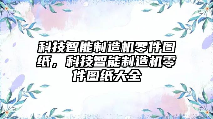 科技智能制造機零件圖紙，科技智能制造機零件圖紙大全